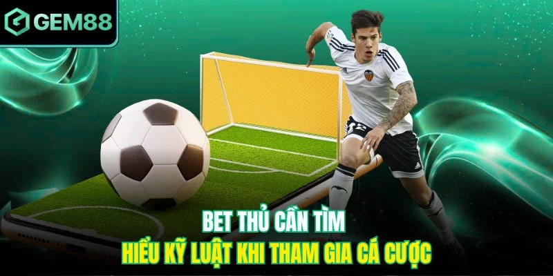 Bet thủ cần tìm hiểu kỹ luật khi tham gia cá cược