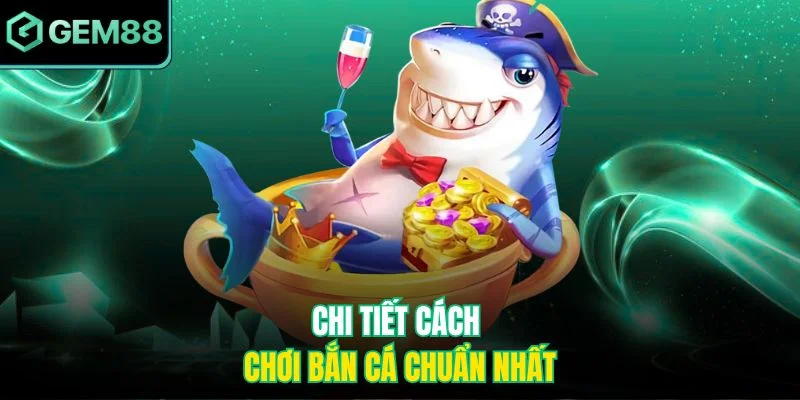 Chi tiết cách chơi bắn cá chuẩn nhất
