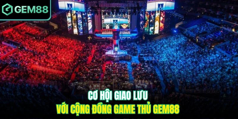 Cơ hội giao lưu với cộng đồng game thủ Gem88 