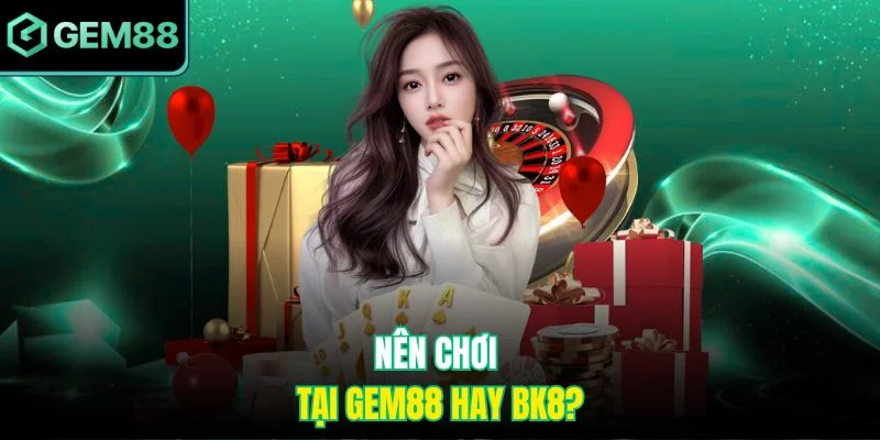 Nên Chơi Tại Gem88 Hay BK8? Hướng Dẫn Chọn Nền Tảng 6 Nên chơi tại Gem88 hay BK8?